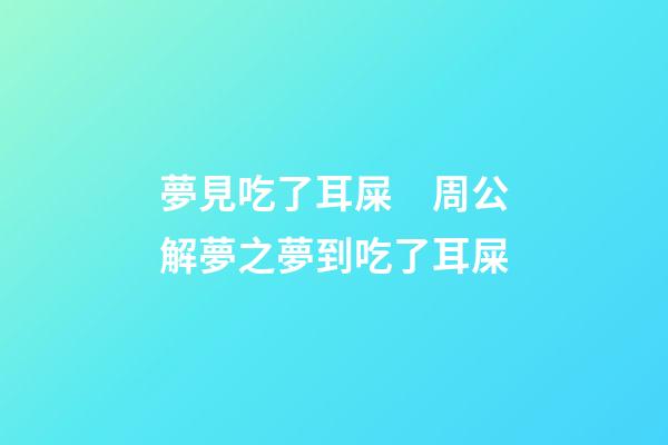 夢見吃了耳屎　周公解夢之夢到吃了耳屎